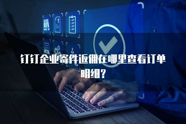 钉钉企业寄件返佣在哪里查看订单明细?