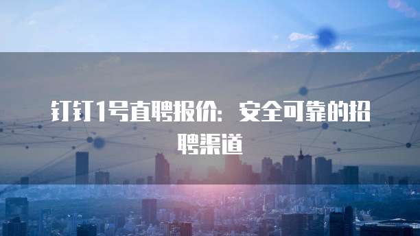 钉钉1号直聘报价:安全可靠的招聘渠道