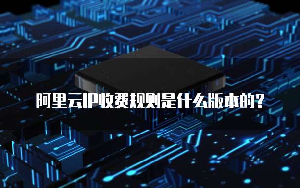 阿里云IP收费规则是什么版本的?
