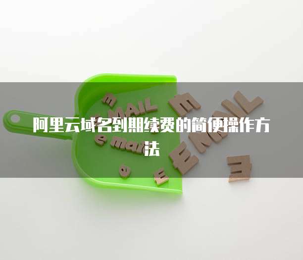 阿里云域名到期续费的简便操作方法