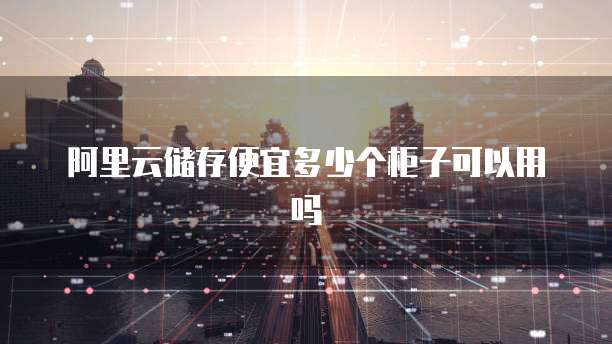 阿里云储存便宜多少个柜子可以用吗