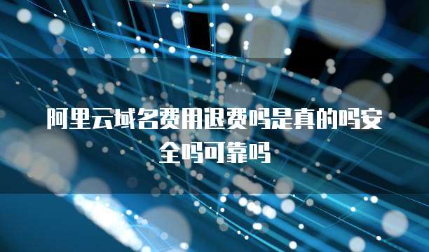 阿里云域名费用退费吗是真的吗安全吗可靠吗