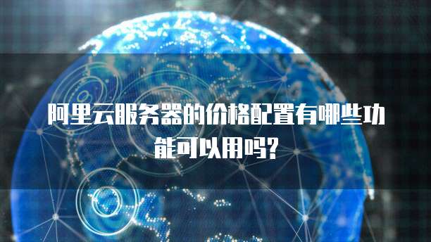 阿里云服务器的价格配置有哪些功能可以用吗?
