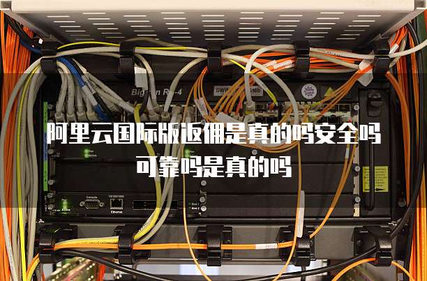 阿里云国际版返佣是真的吗安全吗可靠吗是真的吗