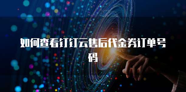 如何查看钉钉云售后代金券订单号码