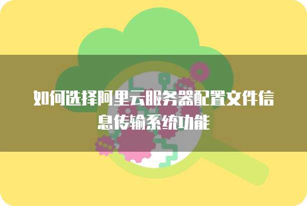 如何选择阿里云服务器配置文件信息传输系统功能