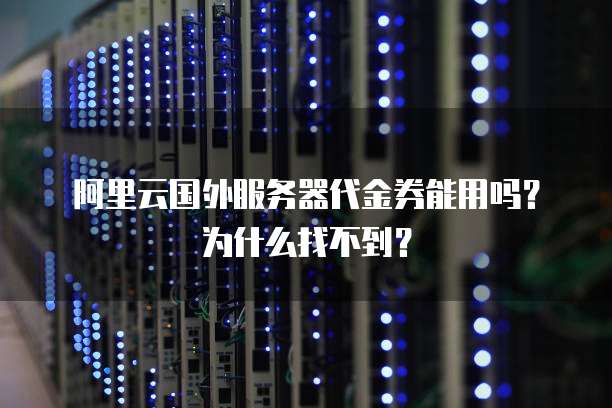 阿里云国外服务器代金券能用吗?为什么找不到?