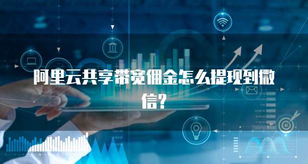 阿里云共享带宽佣金怎么提现到微信？