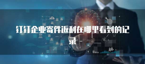钉钉企业寄件返利在哪里看到的记录
