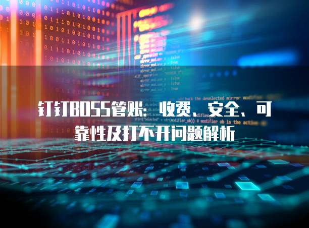 钉钉BOSS管账:收费、安全、可靠性及打不开问题解析