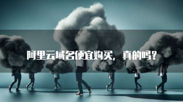 阿里云域名便宜购买,真的吗?