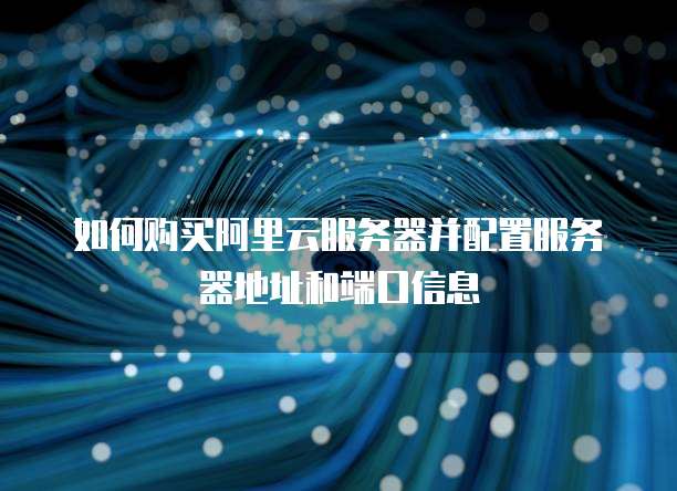 如何购买阿里云服务器并配置服务器地址和端口信息
