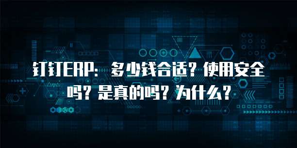 钉钉ERP:多少钱合适?使用安全吗?是真的吗?为什么?