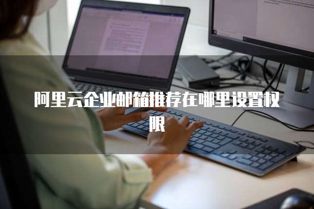 阿里云企业邮箱推荐在哪里设置权限