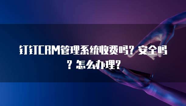 钉钉CRM管理系统收费吗?安全吗?怎么办理?