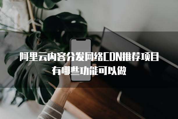阿里云内容分发网络CDN推荐项目有哪些功能可以做