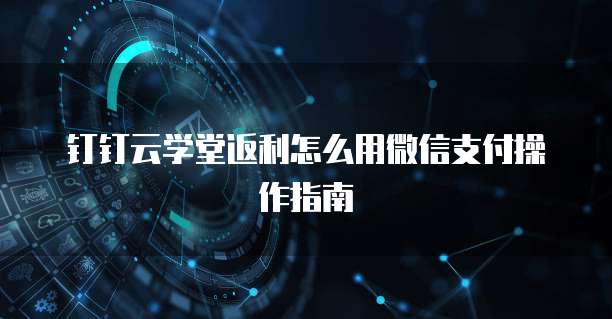 钉钉云学堂返利怎么用微信支付操作指南