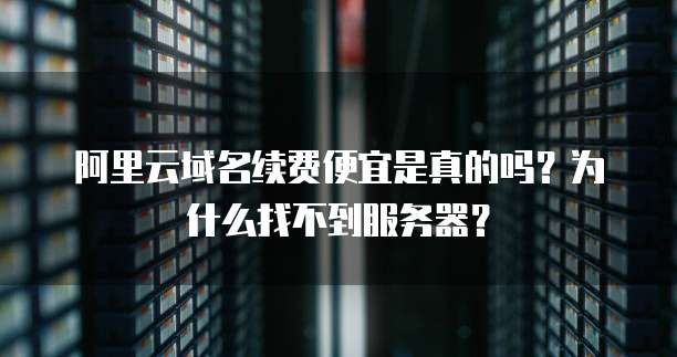 阿里云域名续费便宜是真的吗?为什么找不到服务器?