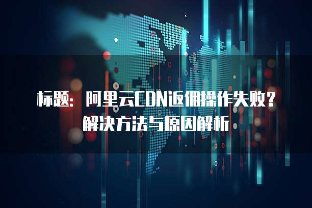 标题:阿里云CDN返佣操作失败?解决方法与原因解析