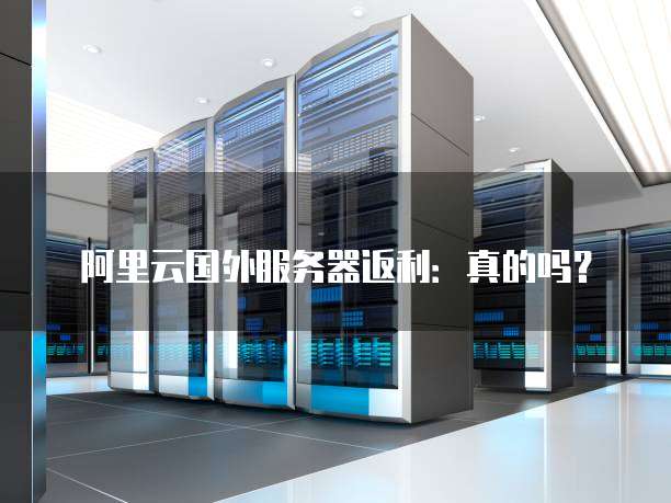阿里云国外服务器返利:真的吗?