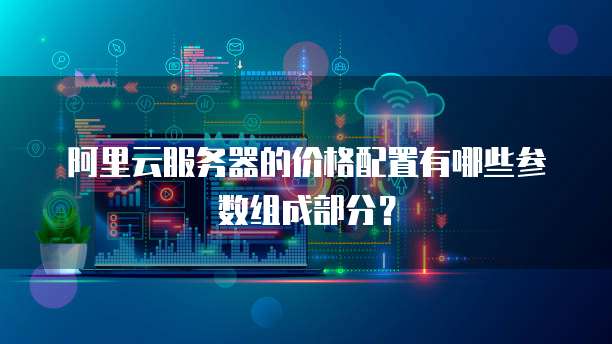 阿里云服务器的价格配置有哪些参数组成部分?
