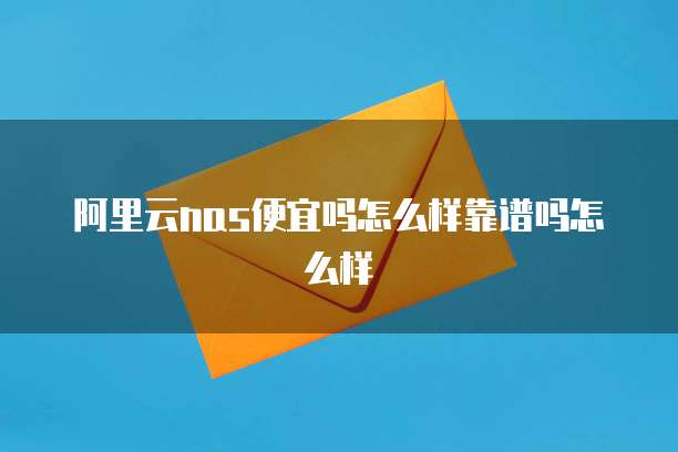 阿里云nas便宜吗怎么样靠谱吗怎么样