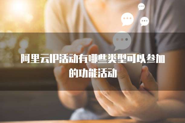 阿里云IP活动有哪些类型可以参加的功能活动