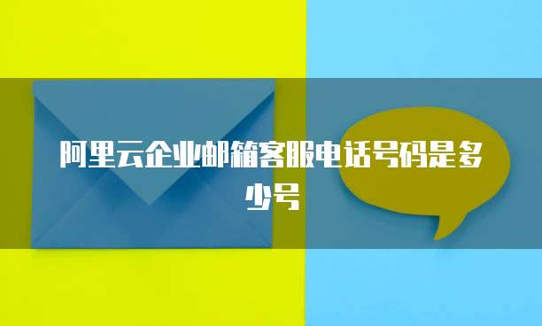 阿里云企业邮箱客服电话号码是多少号