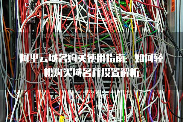 阿里云域名购买使用指南:如何轻松购买域名并设置解析