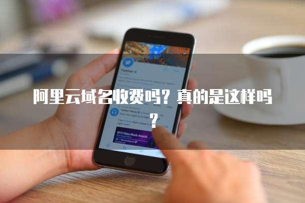 阿里云域名收费吗?真的是这样吗?