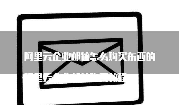 阿里云企业邮箱怎么购买东西的
阿里云企业邮箱购买教程