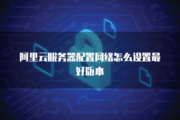 阿里云服务器配置网络怎么设置最好版本