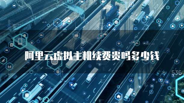 阿里云虚拟主机续费贵吗多少钱