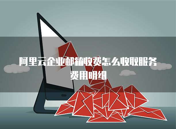 阿里云企业邮箱收费怎么收取服务费用明细