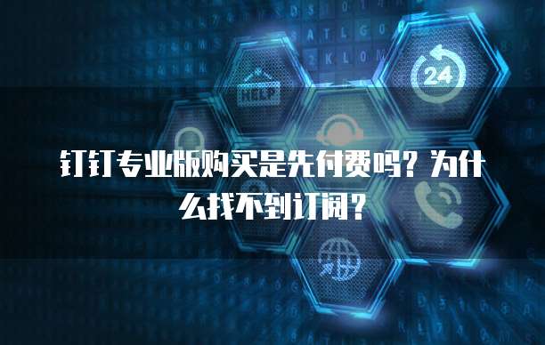 钉钉专业版购买是先付费吗?为什么找不到订阅?