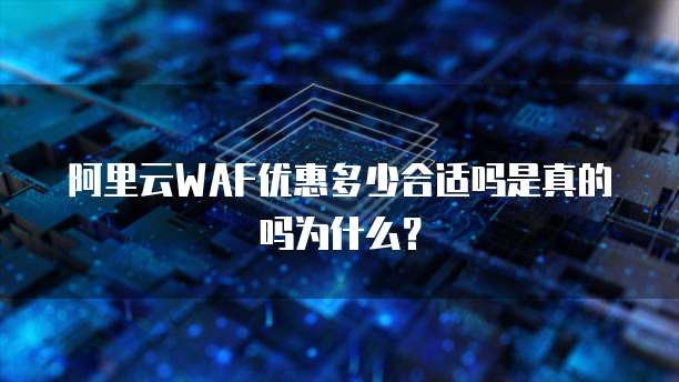 阿里云WAF优惠多少合适吗是真的吗为什么？
