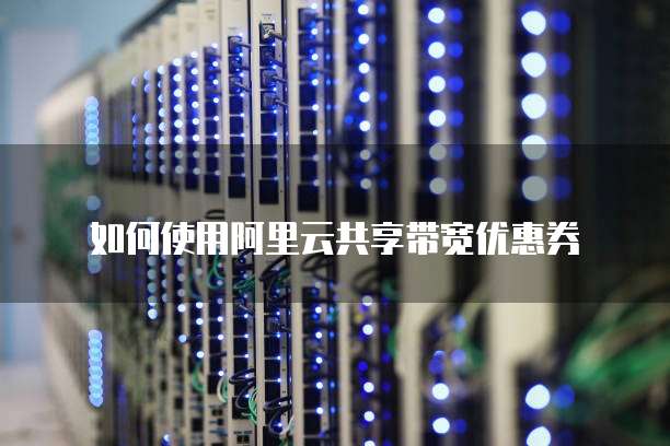 如何使用阿里云共享带宽优惠券