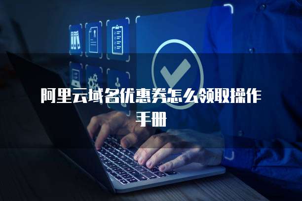 阿里云域名优惠券怎么领取操作手册