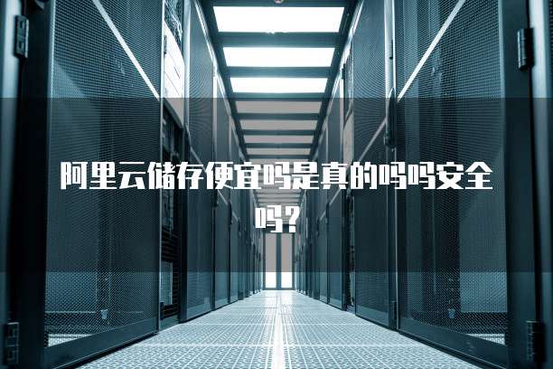 阿里云储存便宜吗是真的吗吗安全吗？