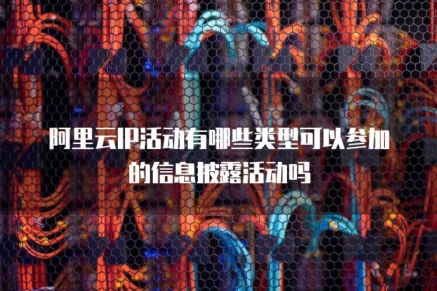 阿里云IP活动有哪些类型可以参加的信息披露活动吗