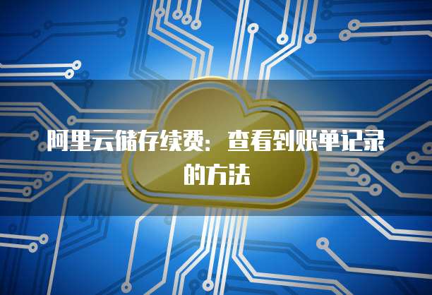 阿里云储存续费:查看到账单记录的方法