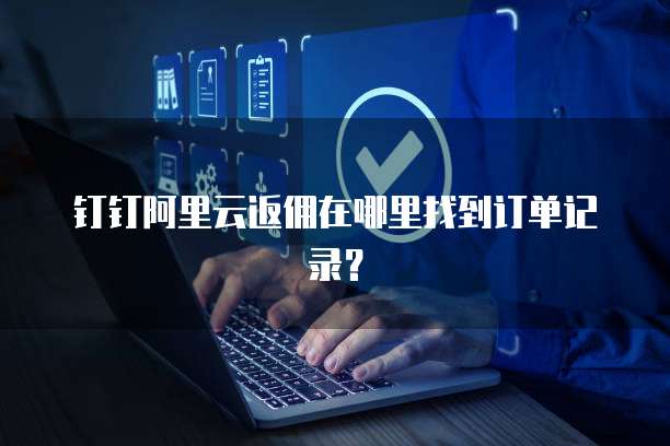 钉钉阿里云返佣在哪里找到订单记录?