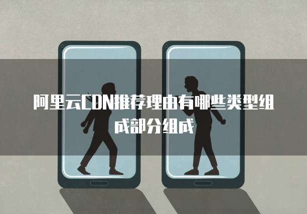 阿里云CDN推荐理由有哪些类型组成部分组成