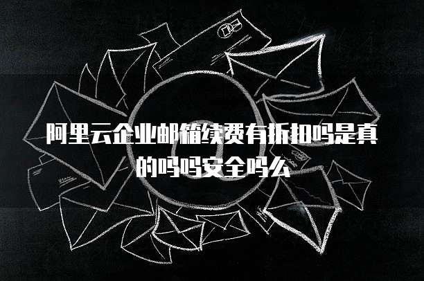 阿里云企业邮箱续费有折扣吗是真的吗吗安全吗么