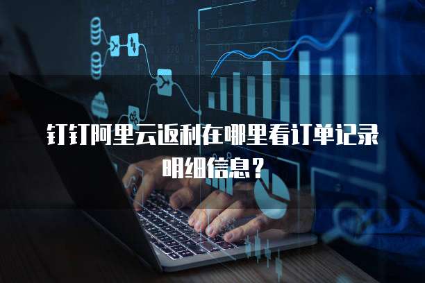 钉钉阿里云返利在哪里看订单记录明细信息?