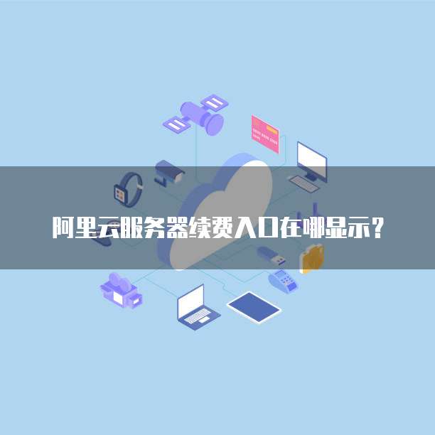 阿里云服务器续费入口在哪显示?