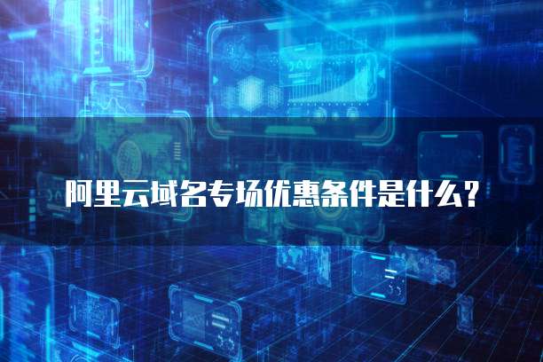 阿里云域名专场优惠条件是什么?