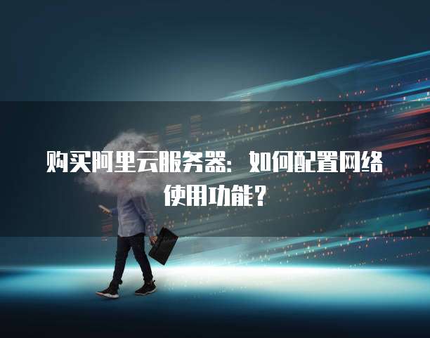 购买阿里云服务器:如何配置网络使用功能?