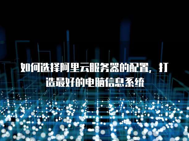 如何选择阿里云服务器的配置，打造最好的电脑信息系统