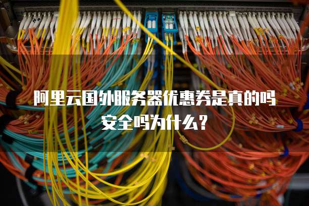 阿里云国外服务器优惠券是真的吗安全吗为什么?
